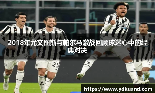 2018年尤文图斯与帕尔马激战回顾球迷心中的经典对决