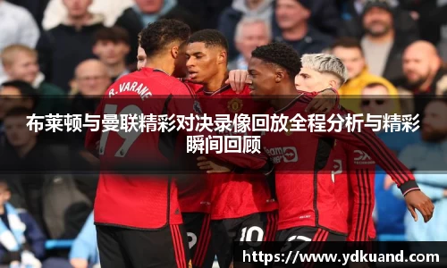 布莱顿与曼联精彩对决录像回放全程分析与精彩瞬间回顾